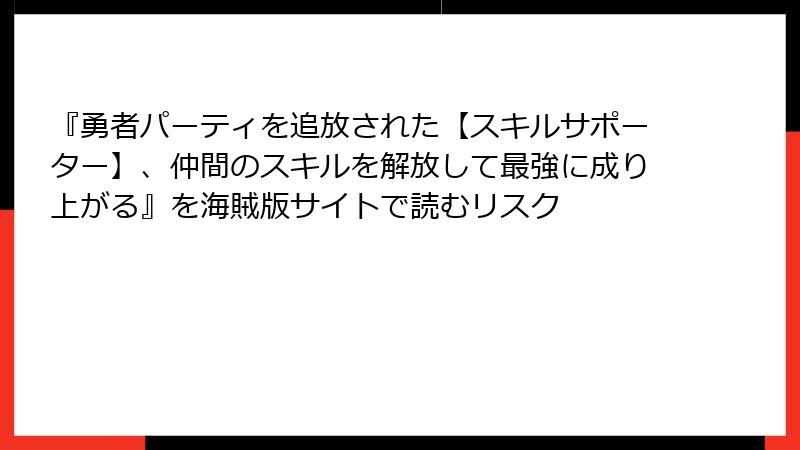 『勇者パーティを追放された【スキルサポーター】、仲間のスキルを解放して最強に成り上がる』を海賊版サイトで読むリスク