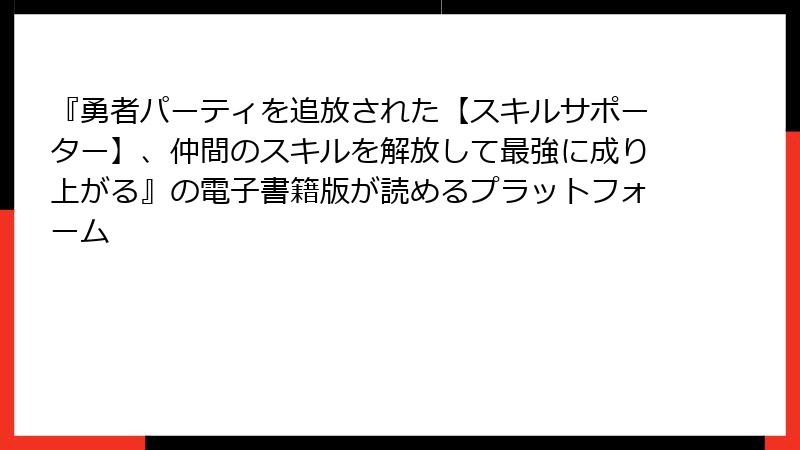 『勇者パーティを追放された【スキルサポーター】、仲間のスキルを解放して最強に成り上がる』の電子書籍版が読めるプラットフォーム