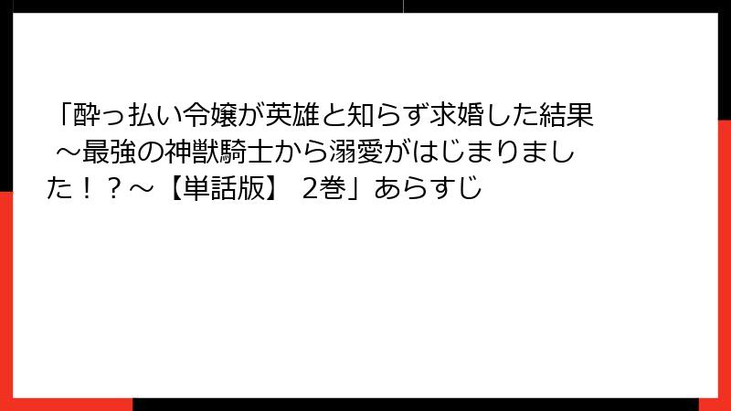 「酔っ払い令嬢が英雄と知らず求婚した結果 ～最強の神獣騎士から溺愛がはじまりました！？～【単話版】 2巻」あらすじ
