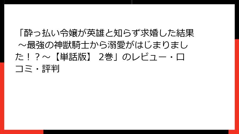 「酔っ払い令嬢が英雄と知らず求婚した結果 ～最強の神獣騎士から溺愛がはじまりました！？～【単話版】 2巻」のレビュー・口コミ・評判