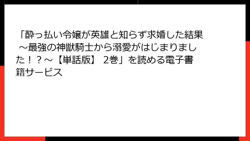 「酔っ払い令嬢が英雄と知らず求婚した結果 ～最強の神獣騎士から溺愛がはじまりました！？～【単話版】 2巻」を読める電子書籍サービス