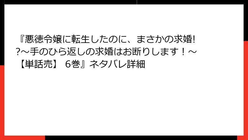 『悪徳令嬢に転生したのに、まさかの求婚!?～手のひら返しの求婚はお断りします！～【単話売】 6巻』ネタバレ詳細