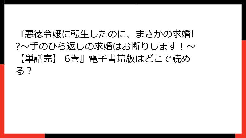 『悪徳令嬢に転生したのに、まさかの求婚!?～手のひら返しの求婚はお断りします！～【単話売】 6巻』電子書籍版はどこで読める？