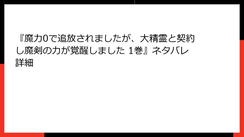 『魔力0で追放されましたが、大精霊と契約し魔剣の力が覚醒しました 1巻』ネタバレ詳細