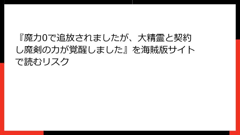 『魔力0で追放されましたが、大精霊と契約し魔剣の力が覚醒しました』を海賊版サイトで読むリスク