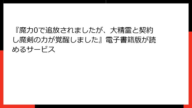 『魔力0で追放されましたが、大精霊と契約し魔剣の力が覚醒しました』電子書籍版が読めるサービス