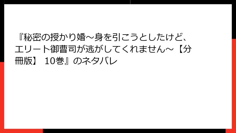 『秘密の授かり婚～身を引こうとしたけど、エリート御曹司が逃がしてくれません～【分冊版】 10巻』のネタバレ