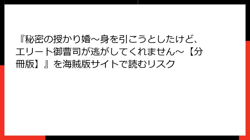 『秘密の授かり婚～身を引こうとしたけど、エリート御曹司が逃がしてくれません～【分冊版】』を海賊版サイトで読むリスク