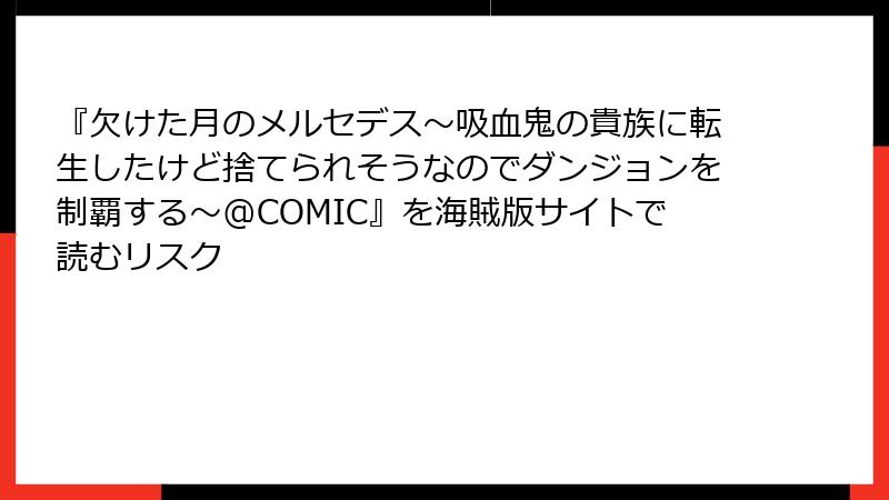 『欠けた月のメルセデス～吸血鬼の貴族に転生したけど捨てられそうなのでダンジョンを制覇する～@COMIC』を海賊版サイトで読むリスク
