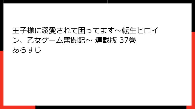 王子様に溺愛されて困ってます～転生ヒロイン、乙女ゲーム奮闘記～ 連載版 37巻 あらすじ