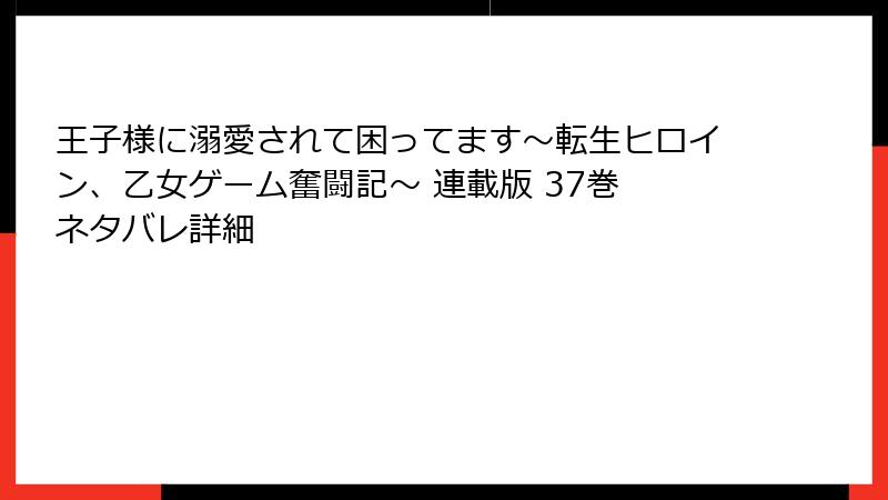 王子様に溺愛されて困ってます～転生ヒロイン、乙女ゲーム奮闘記～ 連載版 37巻 ネタバレ詳細