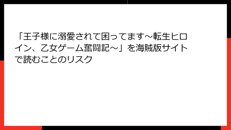 「王子様に溺愛されて困ってます～転生ヒロイン、乙女ゲーム奮闘記～」を海賊版サイトで読むことのリスク