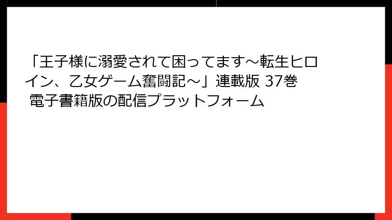 「王子様に溺愛されて困ってます～転生ヒロイン、乙女ゲーム奮闘記～」連載版 37巻 電子書籍版の配信プラットフォーム