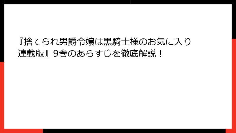 『捨てられ男爵令嬢は黒騎士様のお気に入り 連載版』9巻のあらすじを徹底解説！