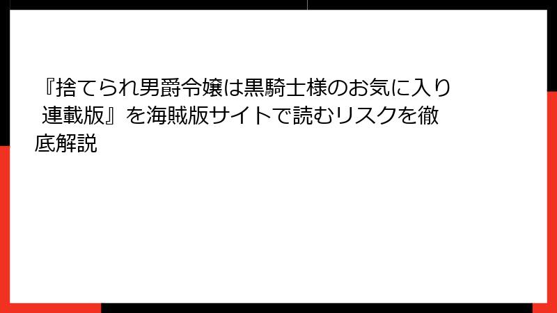 『捨てられ男爵令嬢は黒騎士様のお気に入り 連載版』を海賊版サイトで読むリスクを徹底解説