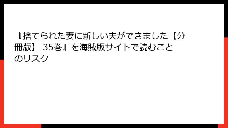 『捨てられた妻に新しい夫ができました【分冊版】 35巻』を海賊版サイトで読むことのリスク
