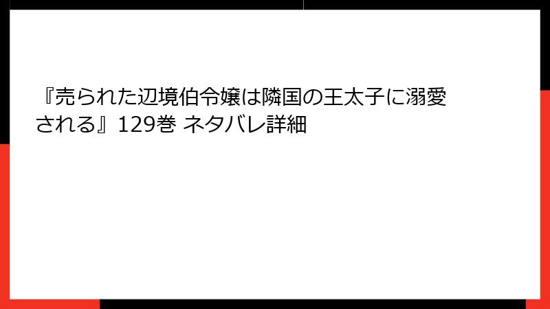 『売られた辺境伯令嬢は隣国の王太子に溺愛される』129巻 ネタバレ詳細