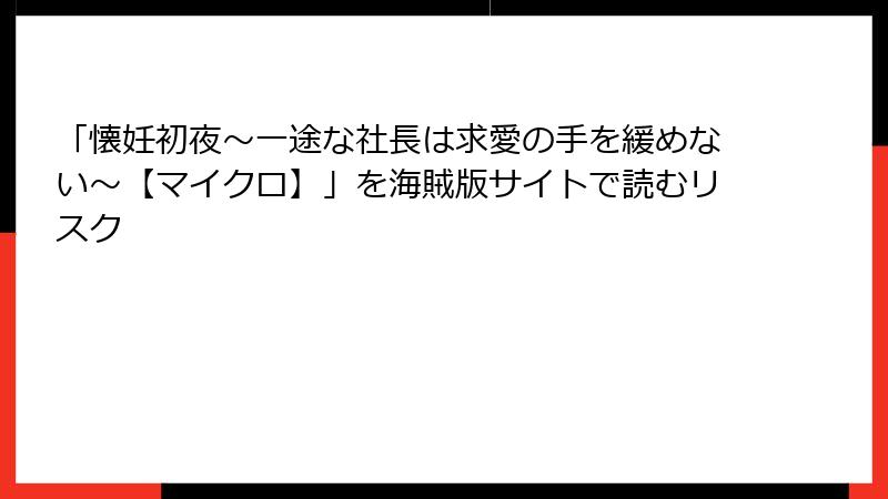 「懐妊初夜～一途な社長は求愛の手を緩めない～【マイクロ】」を海賊版サイトで読むリスク