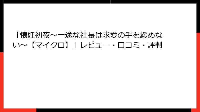 「懐妊初夜～一途な社長は求愛の手を緩めない～【マイクロ】」レビュー・口コミ・評判