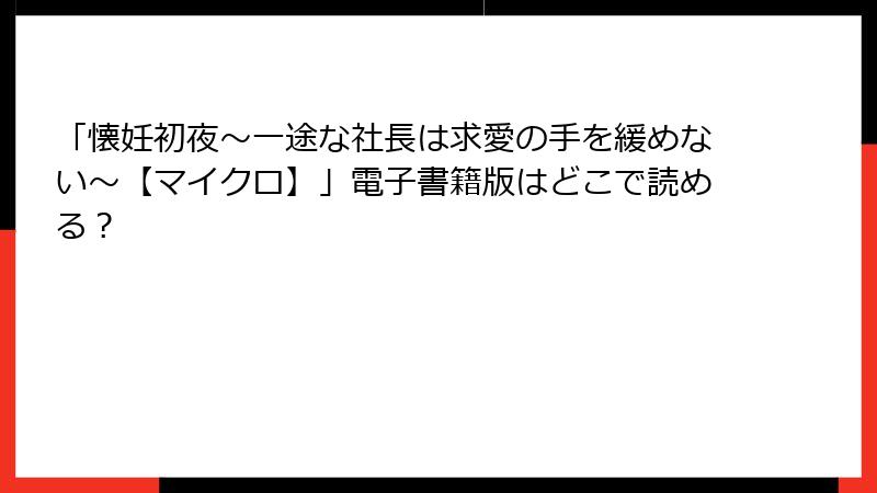 「懐妊初夜～一途な社長は求愛の手を緩めない～【マイクロ】」電子書籍版はどこで読める？