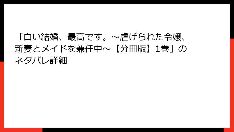 「白い結婚、最高です。〜虐げられた令嬢、新妻とメイドを兼任中〜【分冊版】1巻」のネタバレ詳細