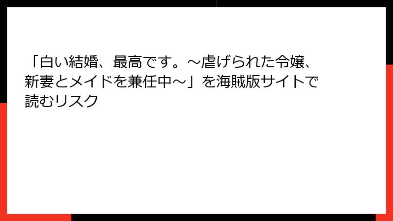 「白い結婚、最高です。〜虐げられた令嬢、新妻とメイドを兼任中〜」を海賊版サイトで読むリスク