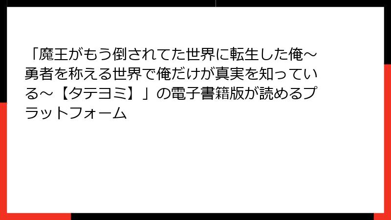 「魔王がもう倒されてた世界に転生した俺～勇者を称える世界で俺だけが真実を知っている～【タテヨミ】」の電子書籍版が読めるプラットフォーム