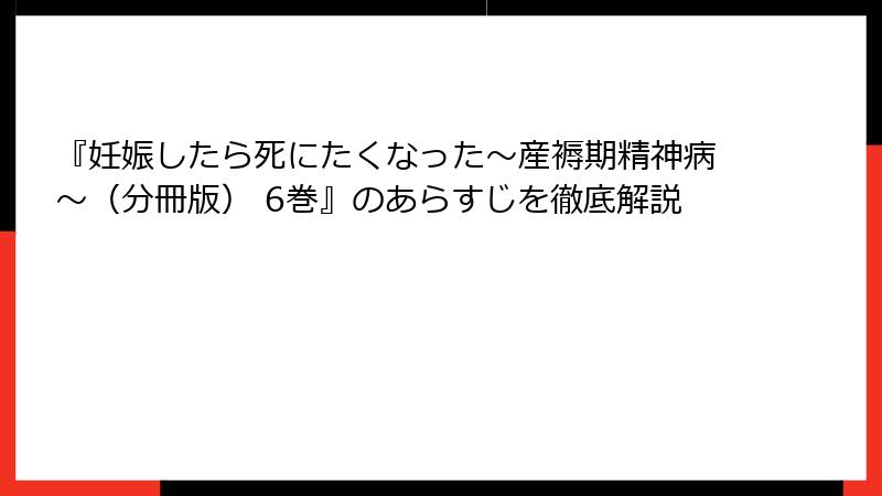 『妊娠したら死にたくなった～産褥期精神病～（分冊版） 6巻』のあらすじを徹底解説