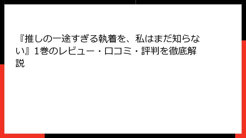 『推しの一途すぎる執着を、私はまだ知らない』1巻のレビュー・口コミ・評判を徹底解説