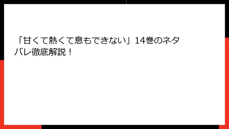 「甘くて熱くて息もできない」14巻のネタバレ徹底解説！
