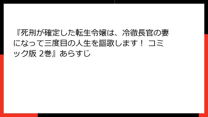 『死刑が確定した転生令嬢は、冷徹長官の妻になって三度目の人生を謳歌します！ コミック版 2巻』あらすじ