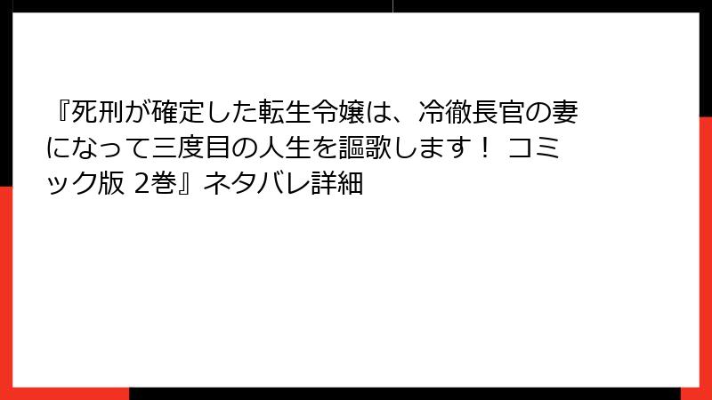 『死刑が確定した転生令嬢は、冷徹長官の妻になって三度目の人生を謳歌します！ コミック版 2巻』ネタバレ詳細