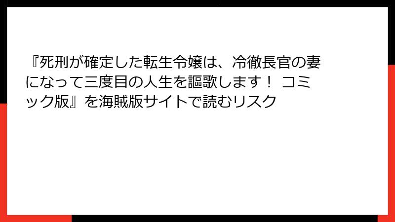 『死刑が確定した転生令嬢は、冷徹長官の妻になって三度目の人生を謳歌します！ コミック版』を海賊版サイトで読むリスク