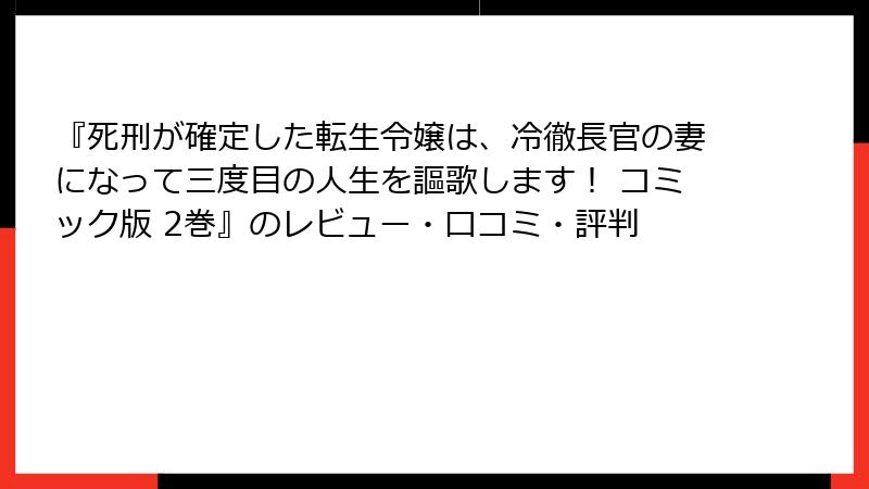 『死刑が確定した転生令嬢は、冷徹長官の妻になって三度目の人生を謳歌します！ コミック版 2巻』のレビュー・口コミ・評判