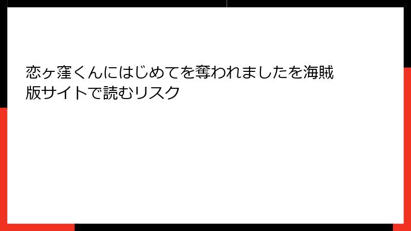 恋ヶ窪くんにはじめてを奪われましたを海賊版サイトで読むリスク