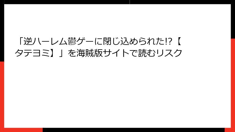 「逆ハーレム鬱ゲーに閉じ込められた!?【タテヨミ】」を海賊版サイトで読むリスク