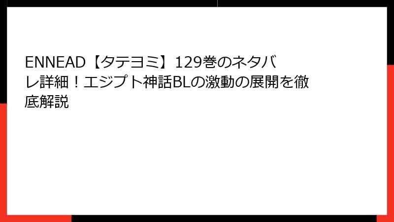 ENNEAD【タテヨミ】129巻のネタバレ詳細！エジプト神話BLの激動の展開を徹底解説