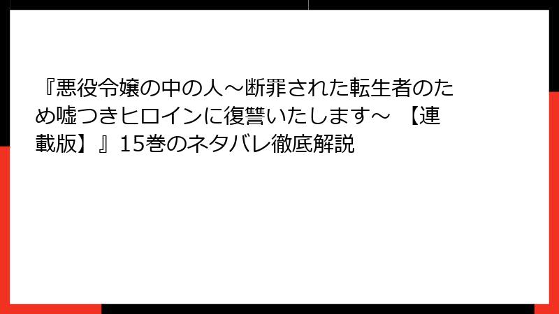 『悪役令嬢の中の人～断罪された転生者のため嘘つきヒロインに復讐いたします～ 【連載版】』15巻のネタバレ徹底解説