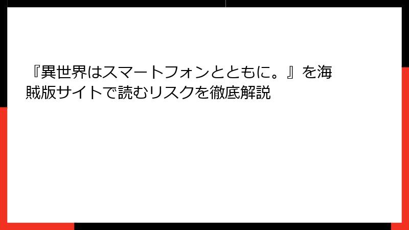 『異世界はスマートフォンとともに。』を海賊版サイトで読むリスクを徹底解説