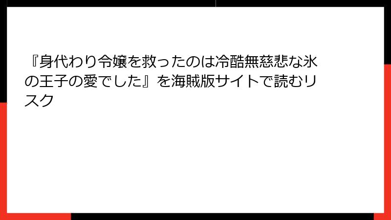 『身代わり令嬢を救ったのは冷酷無慈悲な氷の王子の愛でした』を海賊版サイトで読むリスク