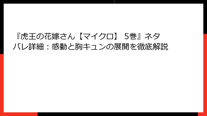 『虎王の花嫁さん【マイクロ】 5巻』ネタバレ詳細：感動と胸キュンの展開を徹底解説