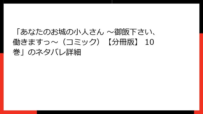「あなたのお城の小人さん ～御飯下さい、働きますっ～（コミック）【分冊版】 10巻」のネタバレ詳細