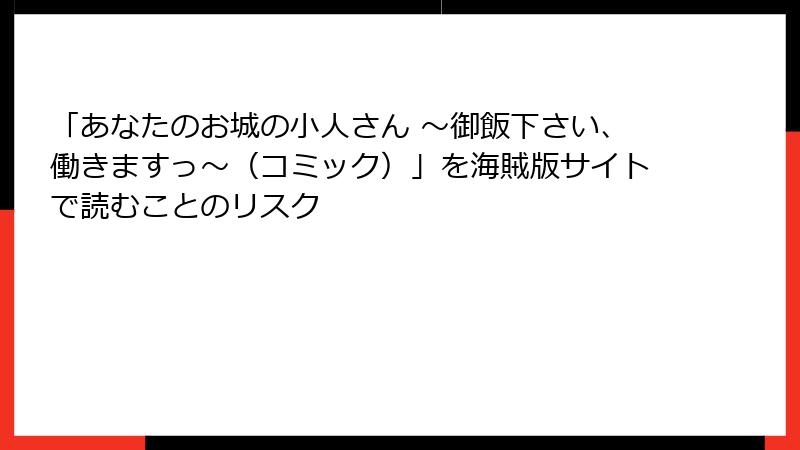 「あなたのお城の小人さん ～御飯下さい、働きますっ～（コミック）」を海賊版サイトで読むことのリスク