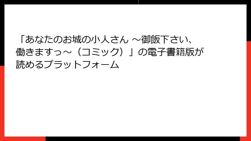 「あなたのお城の小人さん ～御飯下さい、働きますっ～（コミック）」の電子書籍版が読めるプラットフォーム