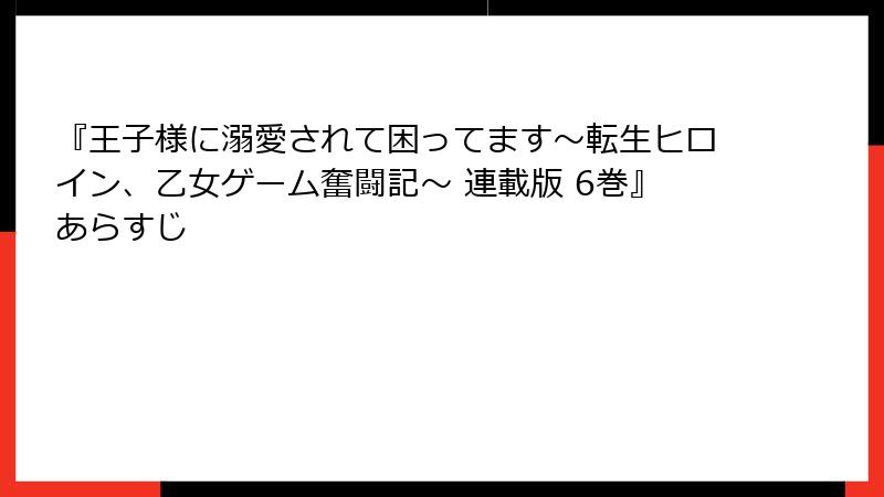 『王子様に溺愛されて困ってます～転生ヒロイン、乙女ゲーム奮闘記～ 連載版 6巻』あらすじ