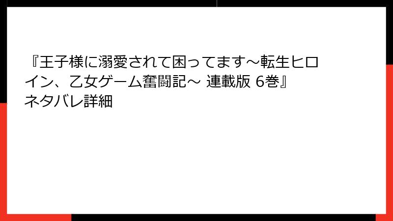 『王子様に溺愛されて困ってます～転生ヒロイン、乙女ゲーム奮闘記～ 連載版 6巻』ネタバレ詳細