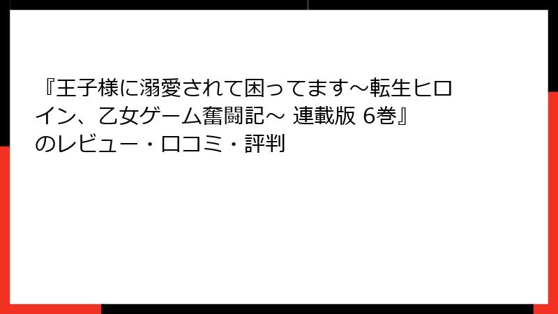 『王子様に溺愛されて困ってます～転生ヒロイン、乙女ゲーム奮闘記～ 連載版 6巻』のレビュー・口コミ・評判