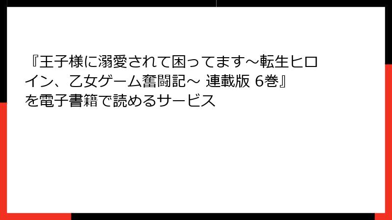 『王子様に溺愛されて困ってます～転生ヒロイン、乙女ゲーム奮闘記～ 連載版 6巻』を電子書籍で読めるサービス
