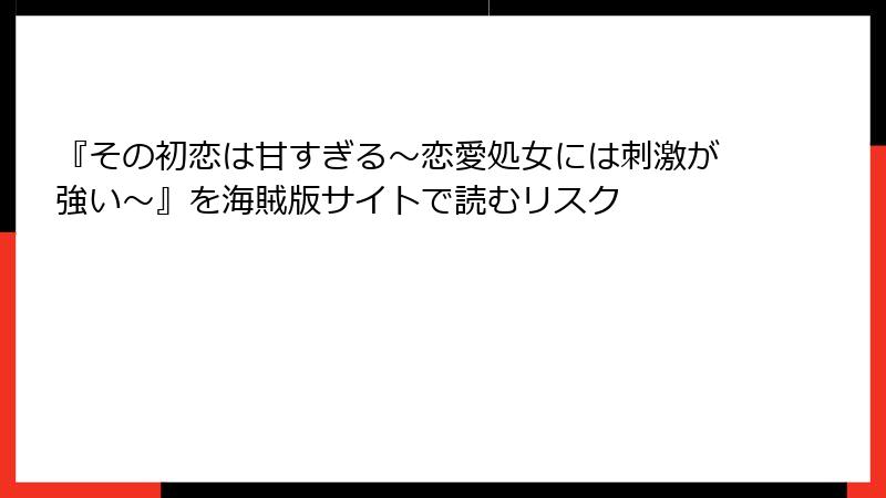 『その初恋は甘すぎる～恋愛処女には刺激が強い～』を海賊版サイトで読むリスク