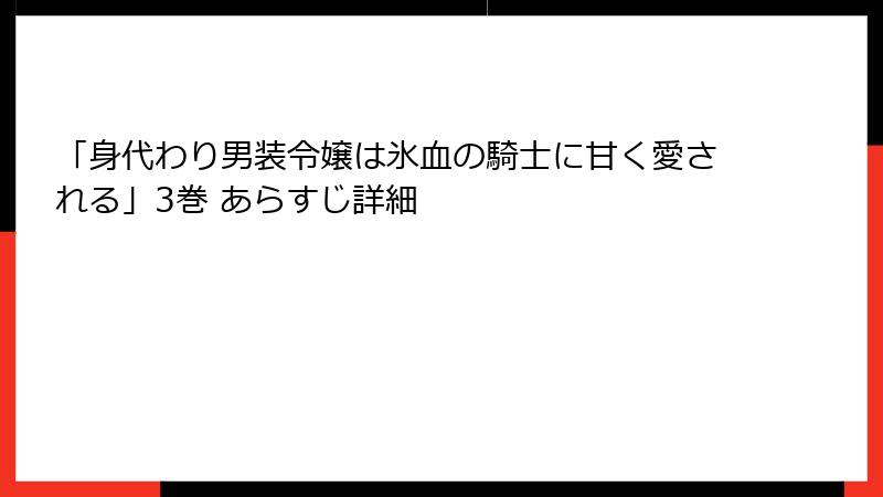 「身代わり男装令嬢は氷血の騎士に甘く愛される」3巻 あらすじ詳細